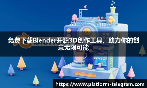 免费下载Blender开源3D创作工具，助力你的创意无限可能
